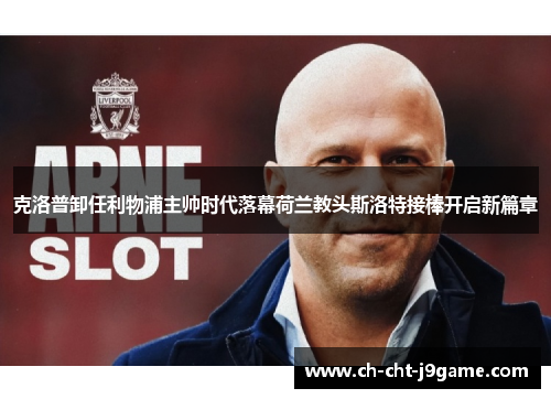 克洛普卸任利物浦主帅时代落幕荷兰教头斯洛特接棒开启新篇章