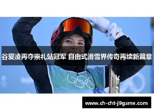 谷爱凌再夺崇礼站冠军 自由式滑雪界传奇再续新篇章